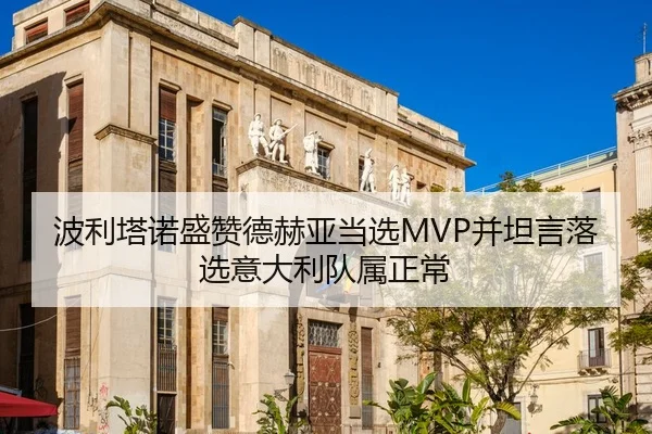 波利塔诺盛赞德赫亚当选MVP并坦言落选意大利队属正常