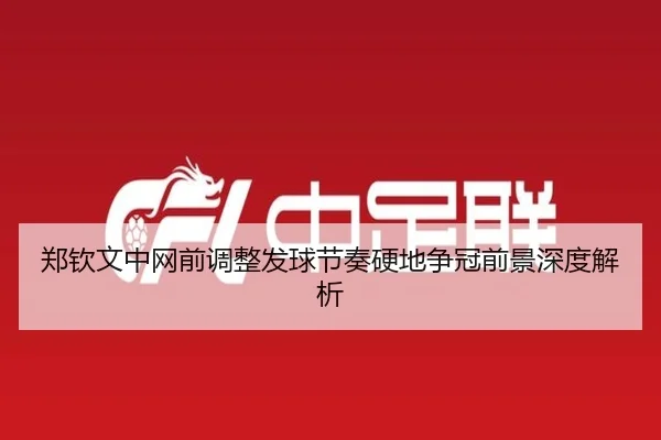 郑钦文中网前调整发球节奏硬地争冠前景深度解析